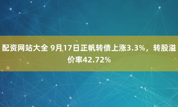 配资网站大全 9月17日正帆转债上涨3.3%，转股溢价率42.72%