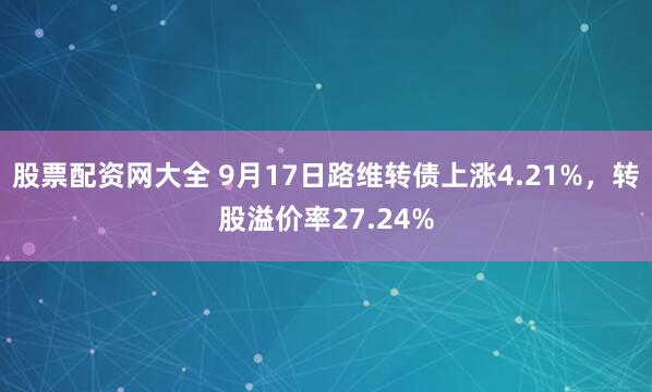 股票配资网大全 9月17日路维转债上涨4.21%，转股溢价率27.24%