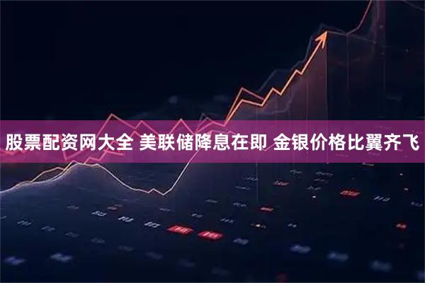 股票配资网大全 美联储降息在即 金银价格比翼齐飞