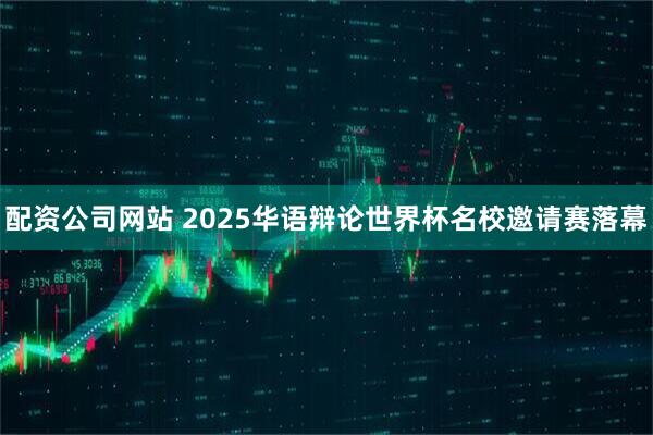 配资公司网站 2025华语辩论世界杯名校邀请赛落幕
