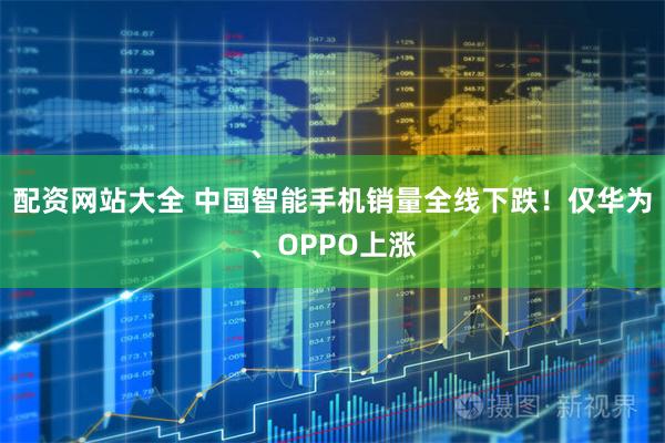 配资网站大全 中国智能手机销量全线下跌！仅华为、OPPO上涨