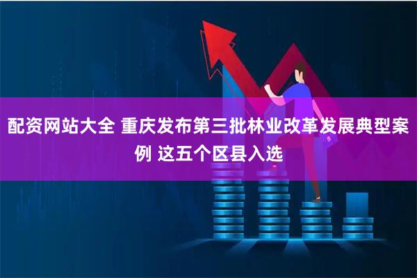 配资网站大全 重庆发布第三批林业改革发展典型案例 这五个区县入选