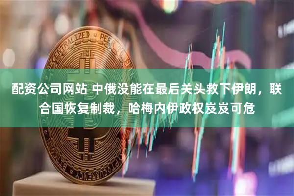 配资公司网站 中俄没能在最后关头救下伊朗，联合国恢复制裁，哈梅内伊政权岌岌可危