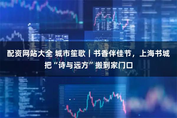 配资网站大全 城市笙歌｜书香伴佳节，上海书城把“诗与远方”搬到家门口