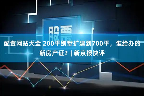 配资网站大全 200平别墅扩建到700平，谁给办的新房产证？| 新京报快评