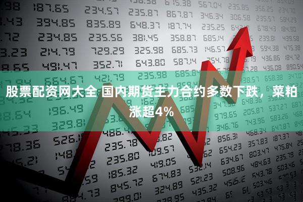 股票配资网大全 国内期货主力合约多数下跌，菜粕涨超4%