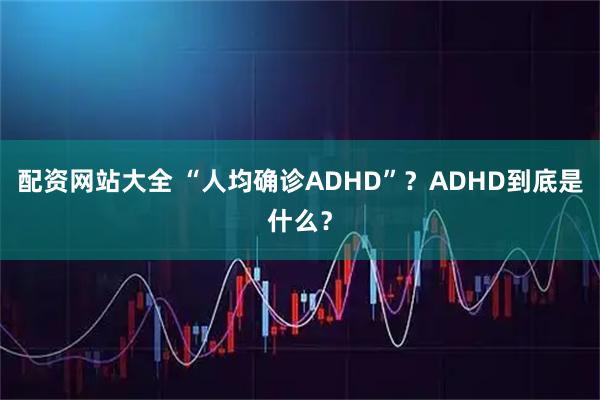 配资网站大全 “人均确诊ADHD”？ADHD到底是什么？