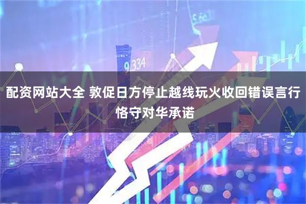 配资网站大全 敦促日方停止越线玩火收回错误言行 恪守对华承诺