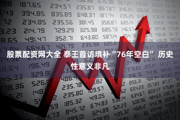 股票配资网大全 泰王首访填补“76年空白” 历史性意义非凡