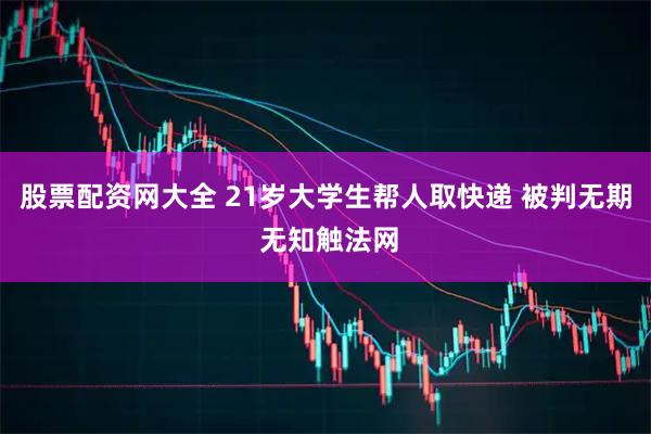 股票配资网大全 21岁大学生帮人取快递 被判无期 无知触法网