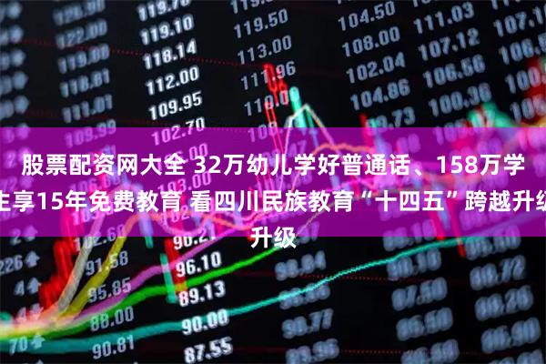 股票配资网大全 32万幼儿学好普通话、158万学生享15年免费教育 看四川民族教育“十四五”跨越升级