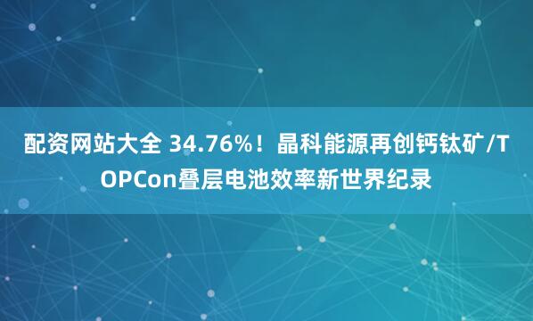 配资网站大全 34.76%！晶科能源再创钙钛矿/TOPCon叠层电池效率新世界纪录