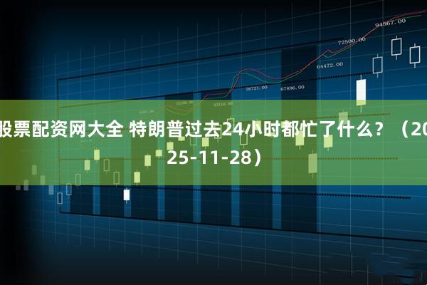 股票配资网大全 特朗普过去24小时都忙了什么？（2025-11-28）