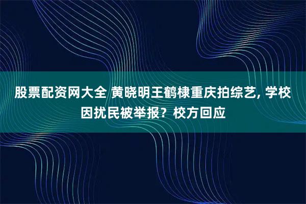 股票配资网大全 黄晓明王鹤棣重庆拍综艺, 学校因扰民被举报？校方回应