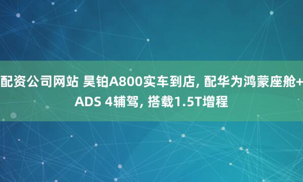 配资公司网站 昊铂A800实车到店, 配华为鸿蒙座舱+ADS 4辅驾, 搭载1.5T增程