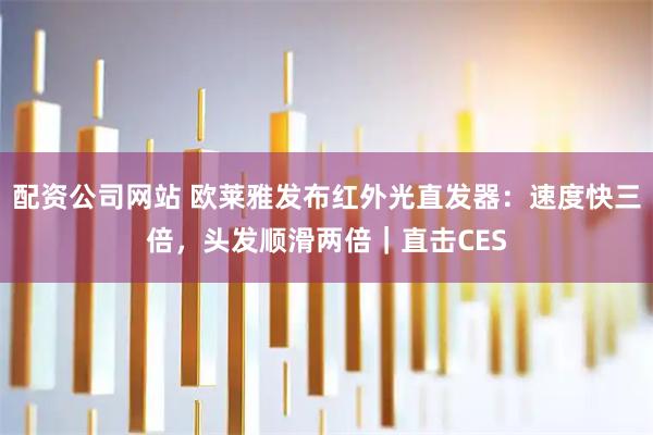 配资公司网站 欧莱雅发布红外光直发器：速度快三倍，头发顺滑两倍｜直击CES