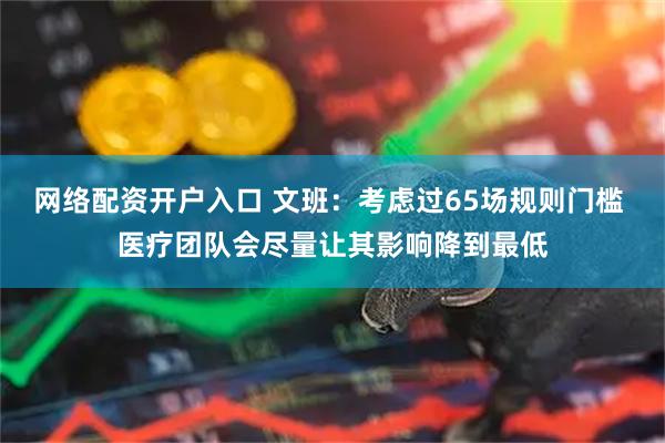 网络配资开户入口 文班：考虑过65场规则门槛 医疗团队会尽量让其影响降到最低