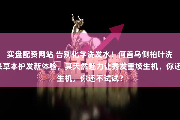 实盘配资网站 告别化学洗发水！何首乌侧柏叶洗发皂带来草本护发新体验，其天然魅力让秀发重焕生机，你还不试试？