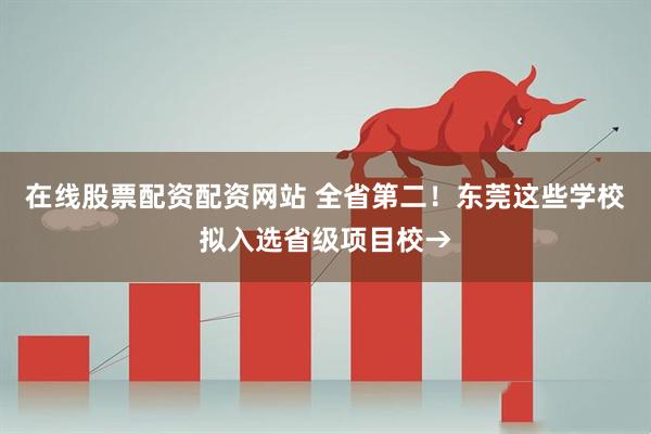 在线股票配资配资网站 全省第二！东莞这些学校拟入选省级项目校→