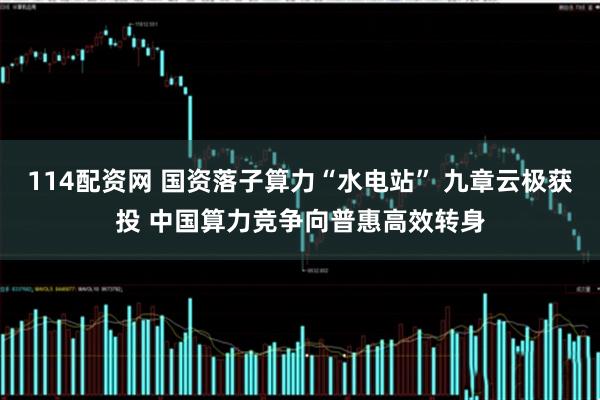 114配资网 国资落子算力“水电站” 九章云极获投 中国算力竞争向普惠高效转身