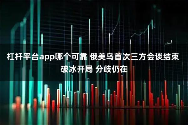 杠杆平台app哪个可靠 俄美乌首次三方会谈结束 破冰开局 分歧仍在