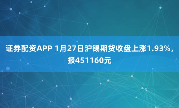 证券配资APP 1月27日沪锡期货收盘上涨1.93%，报451160元
