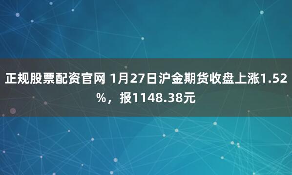 正规股票配资官网 1月27日沪金期货收盘上涨1.52%，报1148.38元