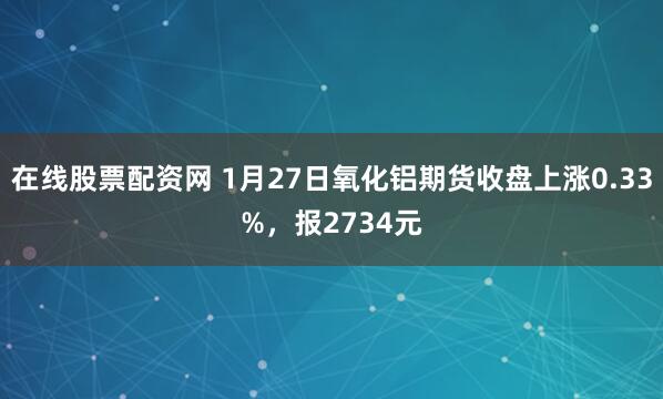 在线股票配资网 1月27日氧化铝期货收盘上涨0.33%，报2734元