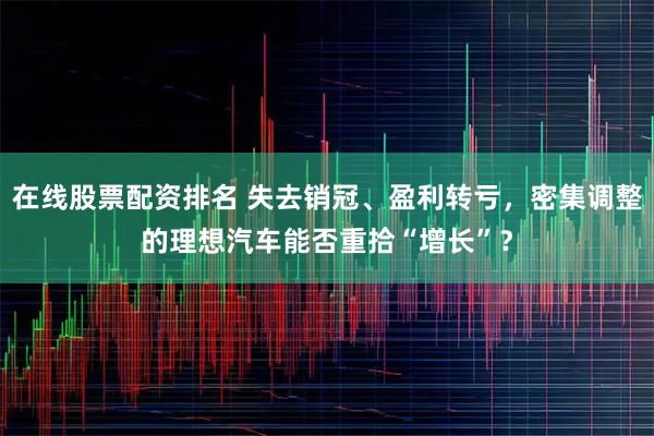 在线股票配资排名 失去销冠、盈利转亏，密集调整的理想汽车能否重拾“增长”？