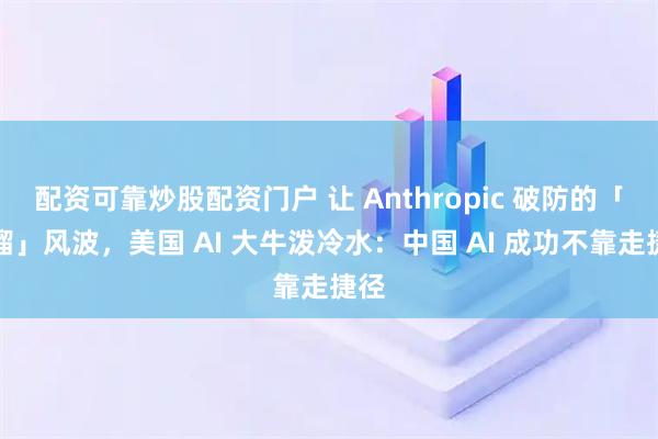 配资可靠炒股配资门户 让 Anthropic 破防的「蒸馏」风波，美国 AI 大牛泼冷水：中国 AI 成功不靠走捷径