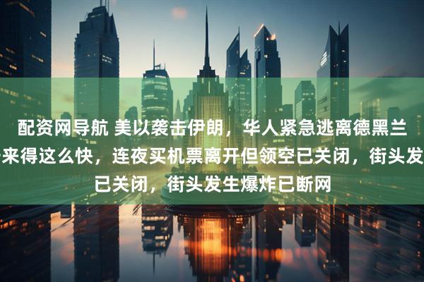 配资网导航 美以袭击伊朗，华人紧急逃离德黑兰：没想到袭击来得这么快，连夜买机票离开但领空已关闭，街头发生爆炸已断网