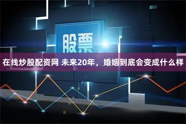 在线炒股配资网 未来20年，婚姻到底会变成什么样