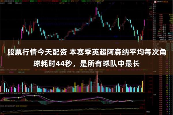 股票行情今天配资 本赛季英超阿森纳平均每次角球耗时44秒，是所有球队中最长