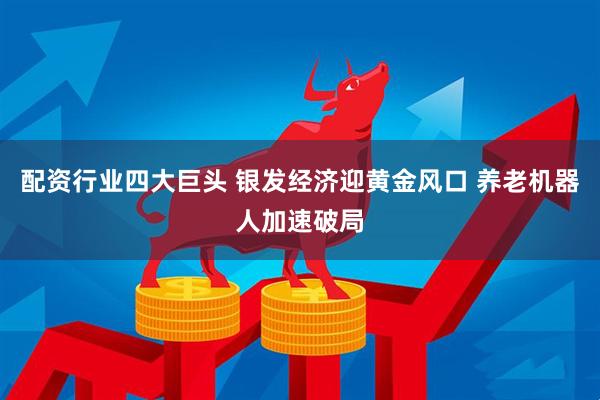 配资行业四大巨头 银发经济迎黄金风口 养老机器人加速破局