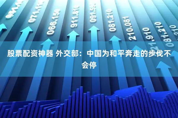 股票配资神器 外交部：中国为和平奔走的步伐不会停