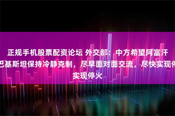 正规手机股票配资论坛 外交部：中方希望阿富汗与巴基斯坦保持冷静克制，尽早面对面交流，尽快实现停火
