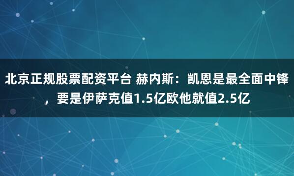 北京正规股票配资平台 赫内斯：凯恩是最全面中锋，要是伊萨克值1.5亿欧他就值2.5亿