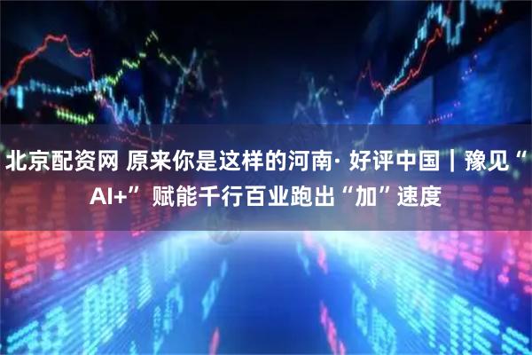 北京配资网 原来你是这样的河南· 好评中国｜豫见“AI+” 赋能千行百业跑出“加”速度