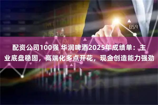 配资公司100强 华润啤酒2025年成绩单：主业底盘稳固，高端化多点开花，现金创造能力强劲