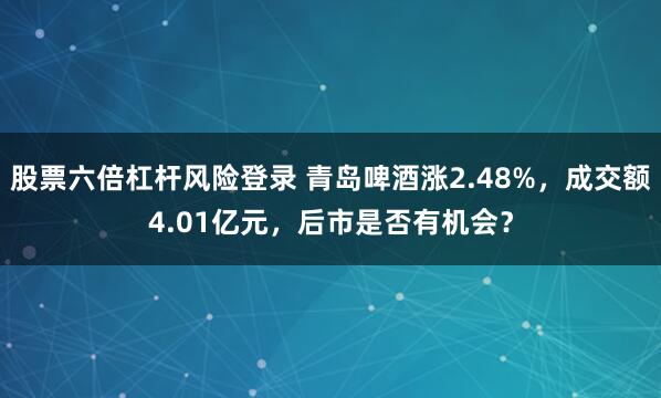 股票六倍杠杆风险登录 青岛啤酒涨2.48%，成交额4.01亿元，后市是否有机会？